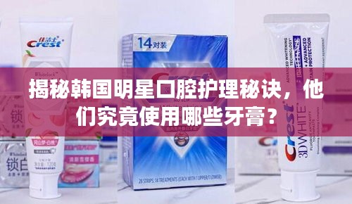揭秘韩国明星口腔护理秘诀，他们究竟使用哪些牙膏？