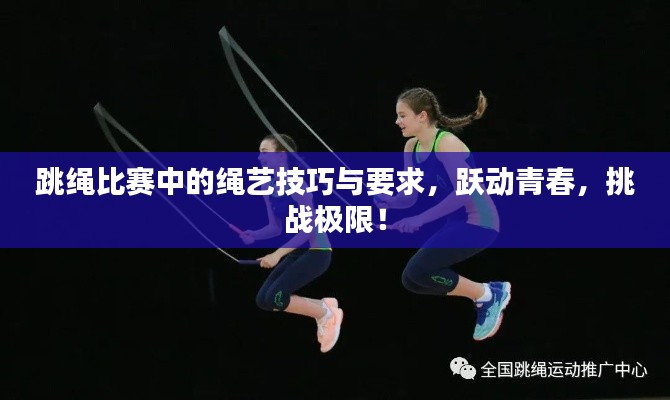 跳绳比赛中的绳艺技巧与要求，跃动青春，挑战极限！