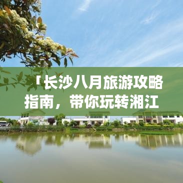 「长沙八月旅游攻略指南，带你玩转湘江之滨！」
