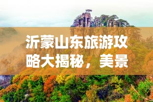 沂蒙山东旅游攻略大揭秘，美景尽收眼底，畅游山东之巅！