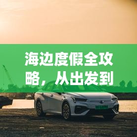 海边度假全攻略，从出发到归途，一站式游玩指南！