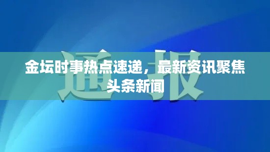 金坛时事热点速递，最新资讯聚焦头条新闻