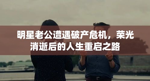 明星老公遭遇破产危机，荣光消逝后的人生重启之路