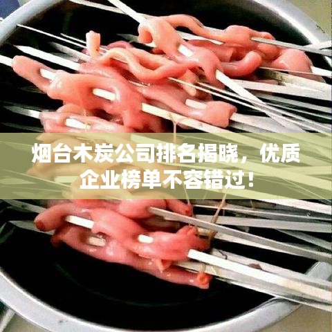 烟台木炭公司排名揭晓，优质企业榜单不容错过！