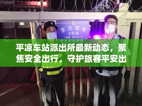 平凉车站派出所最新动态，聚焦安全出行，守护旅客平安出行路