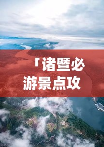 「诸暨必游景点攻略路线，带你畅游美丽风景！」