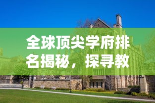 全球顶尖学府排名揭秘，探寻教育之巅