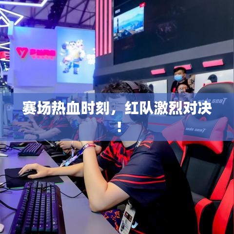 赛场热血时刻，红队激烈对决！