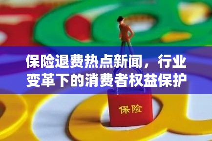 保险退费热点新闻，行业变革下的消费者权益保护重磅报道