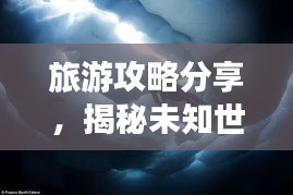 旅游攻略分享，揭秘未知世界的奇妙之旅